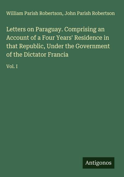 Letters on Paraguay. Comprising an Account of a Four Years’ Residence in that Republic, Under the Government of the Dictator Francia