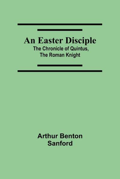 An Easter Disciple; The Chronicle Of Quintus, The Roman Knight