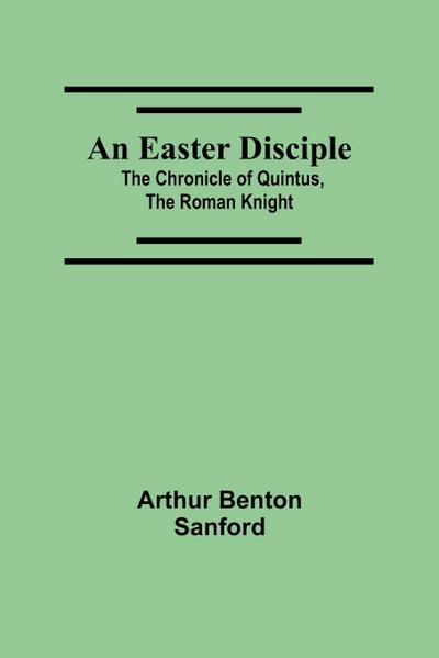 An Easter Disciple; The Chronicle Of Quintus, The Roman Knight
