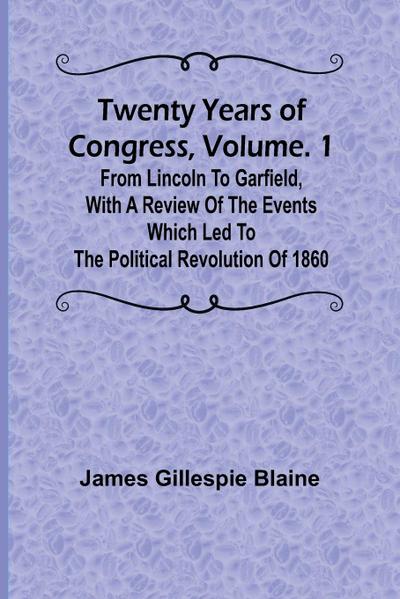 Twenty Years of Congress, Vol. 1 From Lincoln to Garfield, with a Review of the Events Which Led to the Political Revolution of 1860