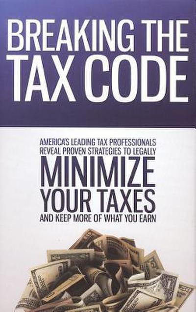 Breaking the Tax Code: America’s Leading Tax Professionals Reveal Proven Strategies to Legally Minimize Your Taxes and Keep More of What You