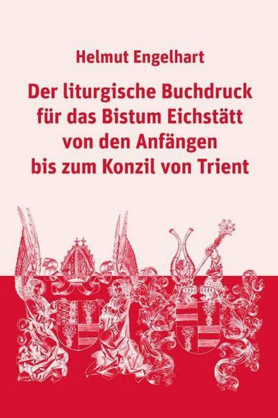 Der liturgische Buchdruck für das Bistum Eichstätt von den Anfängen bis zum Konzil von Trient (Beiträge zur Geschichte der Diözese Eichstätt)