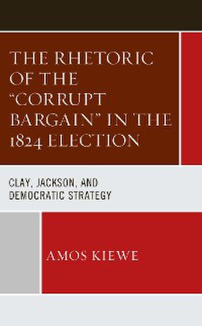 The Rhetoric of the "Corrupt Bargain" in the 1824 Election