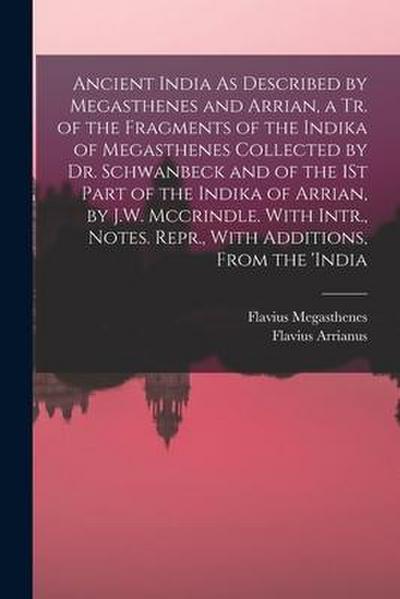 Ancient India As Described by Megasthenes and Arrian, a Tr. of the Fragments of the Indika of Megasthenes Collected by Dr. Schwanbeck and of the 1St Part of the Indika of Arrian, by J.W. Mccrindle. With Intr., Notes. Repr., With Additions, From the ’india