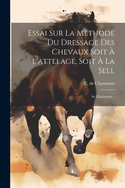 Essai Sur La Méthode Du Dressage Des Chevaux Soit À L’attelage, Soit À La Sell: Ar Chaumont...