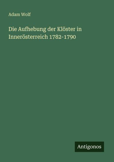 Die Aufhebung der Klöster in Innerösterreich 1782-1790