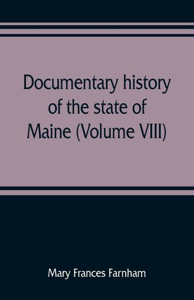 Documentary history of the state of Maine (Volume VIII) Containing the Farnham Papers 1698-1871