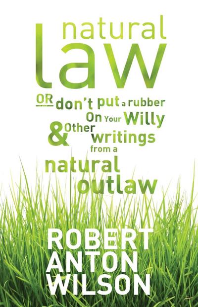 Natural Law, Or Don’t Put A Rubber On Your Willy And Other Writings From A Natural Outlaw
