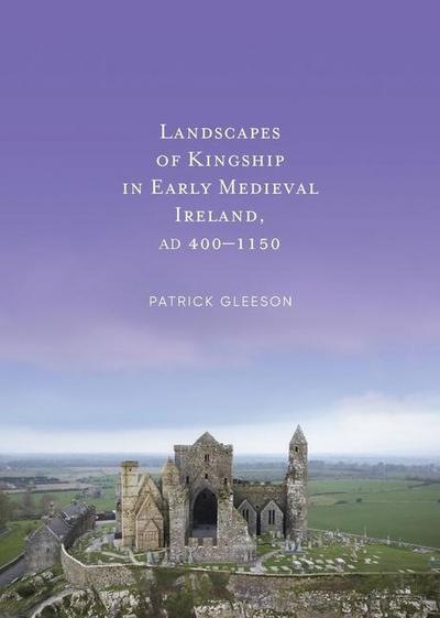 Landscapes of Kingship in Early Medieval Ireland AD 400-1150