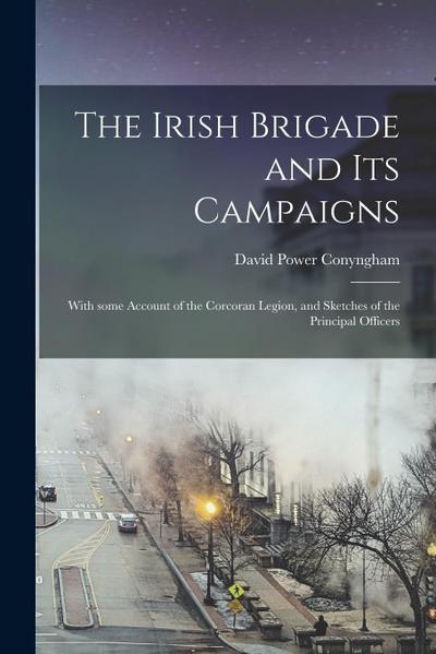 The Irish Brigade and Its Campaigns: With Some Account of the Corcoran Legion, and Sketches of the Principal Officers