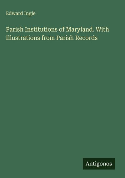 Parish Institutions of Maryland. With Illustrations from Parish Records