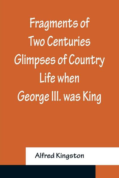 Fragments of Two Centuries Glimpses of Country Life when George III. was King