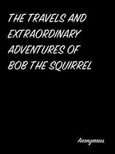 The Travels And Extraordinary Adventures Of Bob The Squirrel