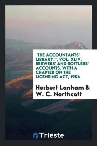 "The Accountants’ Library.", Vol. XLIV. Brewers’ and Bottlers’ Accounts. With a Chapter on the Licensing Act, 1904