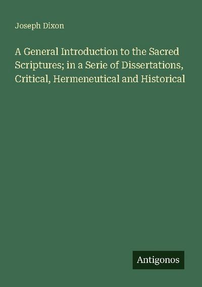 A General Introduction to the Sacred Scriptures; in a Serie of Dissertations, Critical, Hermeneutical and Historical