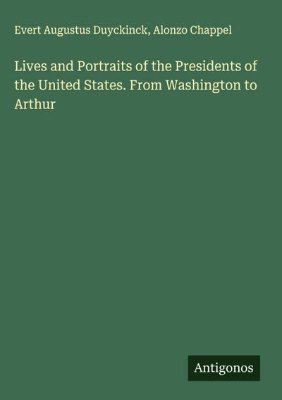 Lives and Portraits of the Presidents of the United States. From Washington to Arthur