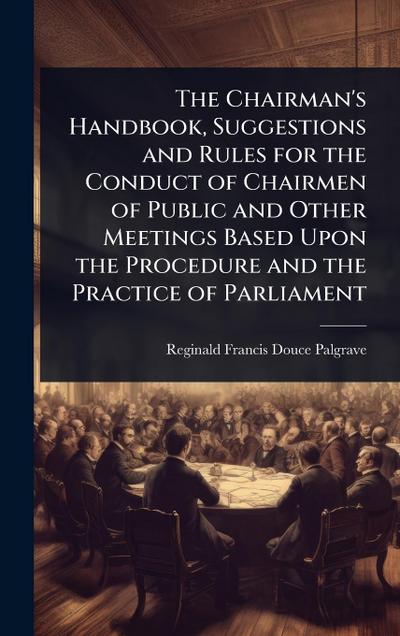 The Chairman’s Handbook, Suggestions and Rules for the Conduct of Chairmen of Public and Other Meetings Based Upon the Procedure and the Practice of Parliament
