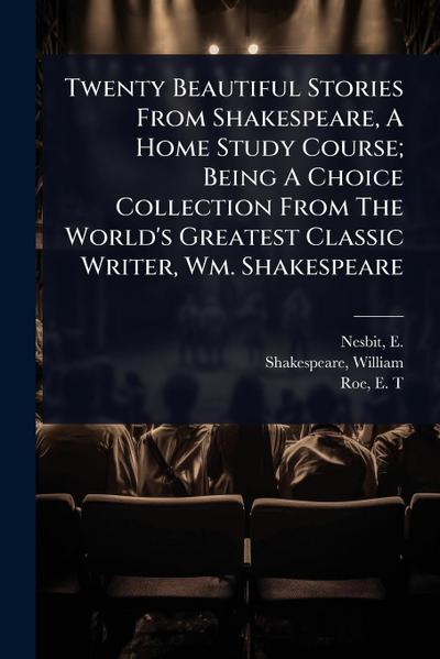 Twenty Beautiful Stories From Shakespeare, A Home Study Course; Being A Choice Collection From The World’s Greatest Classic Writer, Wm. Shakespeare