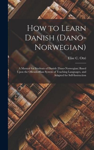 How to Learn Danish (Dano-Norwegian): A Manual for Students of Danish (Dano-Norwegian) Based Upon the Ollendorffian System of Teaching Languages, and