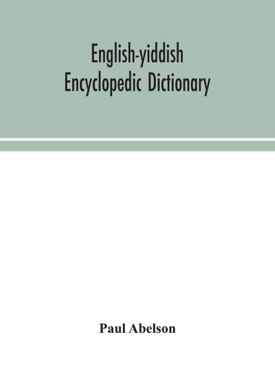 English-Yiddish Encyclopedic Dictionary; A Complete Lexicon And Work Of Reference In All Departments Of Knowledge. Prepared Under The Editorship Of Paul Abelson