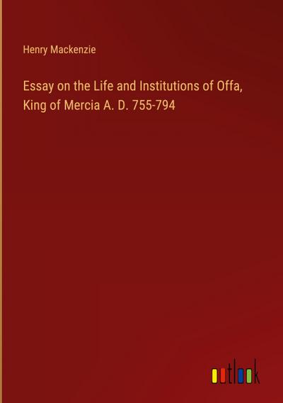 Essay on the Life and Institutions of Offa, King of Mercia A. D. 755-794