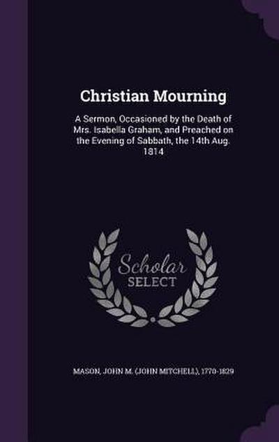 Christian Mourning: A Sermon, Occasioned by the Death of Mrs. Isabella Graham, and Preached on the Evening of Sabbath, the 14th Aug. 1814