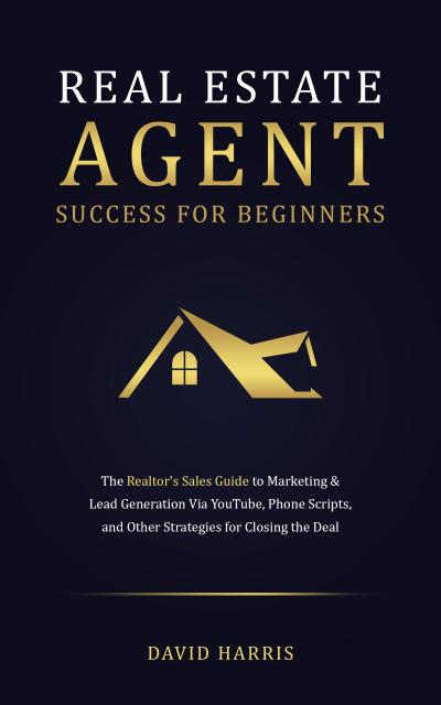 Real Estate Agent for Beginners: The Realtor’s Sales Guide to Marketing & Lead Generation Via YouTube , Phone Scripts, and Other Strategies for Closing the Deal