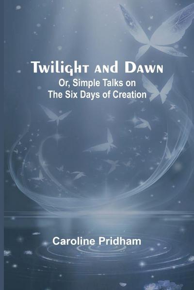 Twilight and Dawn; Or, Simple Talks on the Six Days of Creation