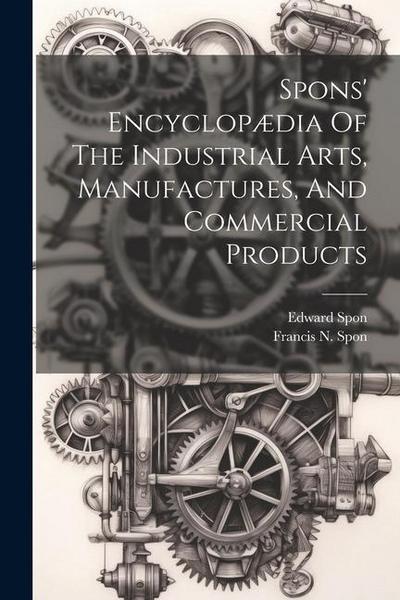 Spons’ Encyclopædia Of The Industrial Arts, Manufactures, And Commercial Products