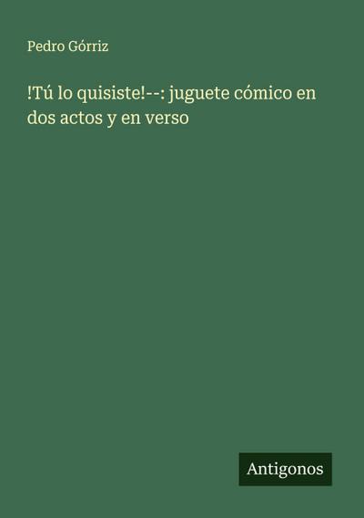 !Tú lo quisiste!--: juguete cómico en dos actos y en verso