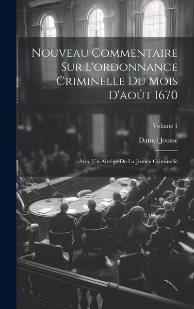 Nouveau Commentaire Sur L’ordonnance Criminelle Du Mois D’août 1670: Avec Un Abrégé De La Justice Criminelle; Volume 1
