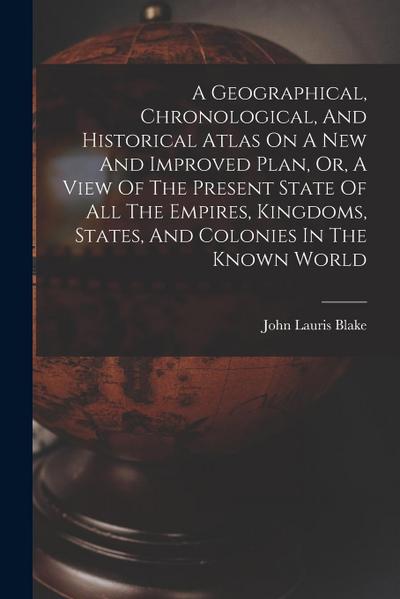 A Geographical, Chronological, And Historical Atlas On A New And Improved Plan, Or, A View Of The Present State Of All The Empires, Kingdoms, States, And Colonies In The Known World