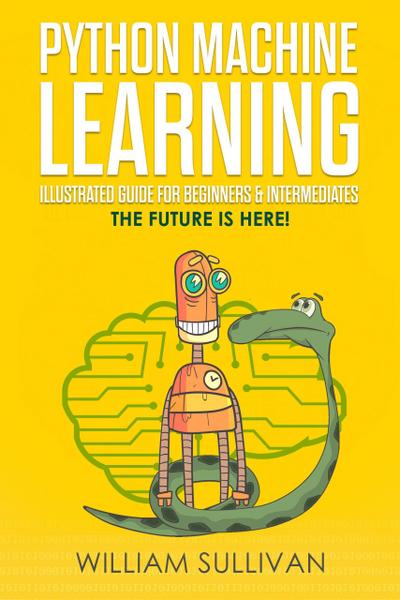 Python Machine Learning Illustrated Guide For Beginners & Intermediates:The Future Is Here!
