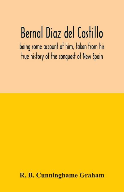Bernal Diaz del Castillo; being some account of him, taken from his true history of the conquest of New Spain