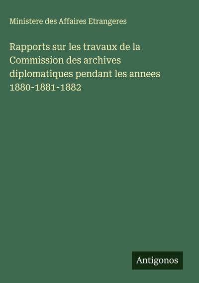 Rapports sur les travaux de la Commission des archives diplomatiques pendant les annees 1880-1881-1882
