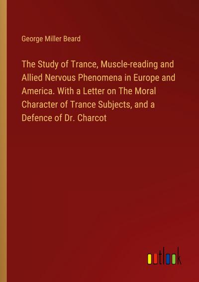 The Study of Trance, Muscle-reading and Allied Nervous Phenomena in Europe and America. With a Letter on The Moral Character of Trance Subjects, and a Defence of Dr. Charcot