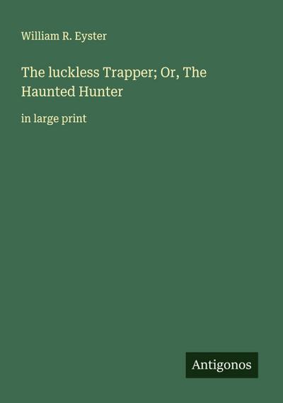 The luckless Trapper; Or, The Haunted Hunter