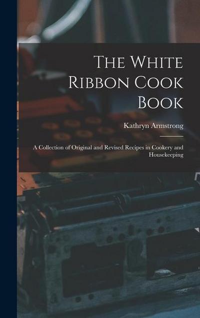 The White Ribbon Cook Book: A Collection of Original and Revised Recipes in Cookery and Housekeeping