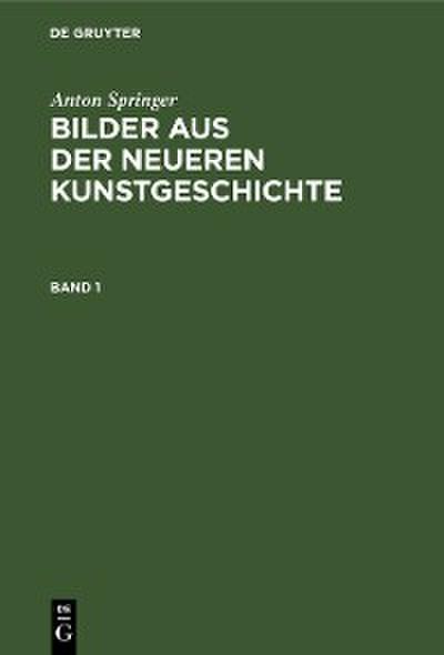 Anton Springer: Bilder aus der neueren Kunstgeschichte. Band 1