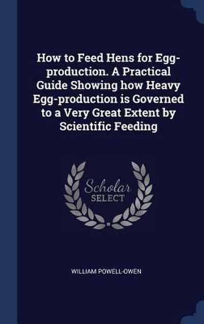 How to Feed Hens for Egg-production. A Practical Guide Showing how Heavy Egg-production is Governed to a Very Great Extent by Scientific Feeding