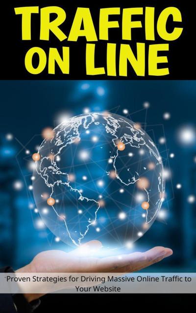 Traffic On Line: Proven Strategies for Driving Massive Online Traffic to Your Website