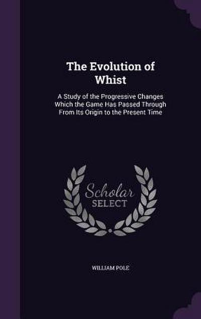 The Evolution of Whist: A Study of the Progressive Changes Which the Game Has Passed Through From Its Origin to the Present Time
