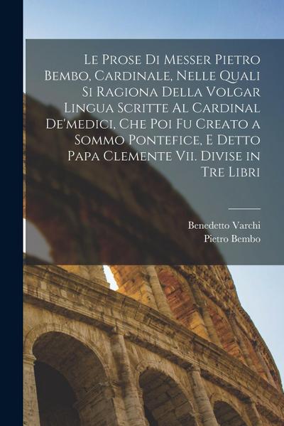 Le Prose Di Messer Pietro Bembo, Cardinale, Nelle Quali Si Ragiona Della Volgar Lingua Scritte Al Cardinal De’medici, Che Poi Fu Creato a Sommo Pontef
