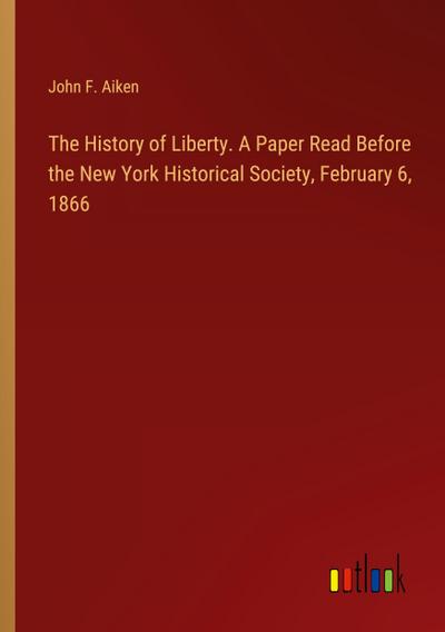 The History of Liberty. A Paper Read Before the New York Historical Society, February 6, 1866
