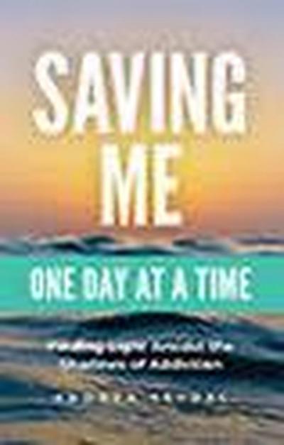 Saving Me: One Day at a Time -Finding Light Amidst the Shadows of Addiction (Saving You Is Killing Me: Loving Someone With an Addiction, #2)