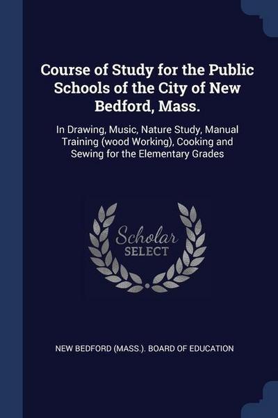 Course of Study for the Public Schools of the City of New Bedford, Mass.: In Drawing, Music, Nature Study, Manual Training (wood Working), Cooking and