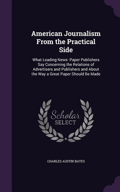 American Journalism From the Practical Side: What Leading News- Paper Publishers Say Concerning the Relations of Advertisers and Publishers and About