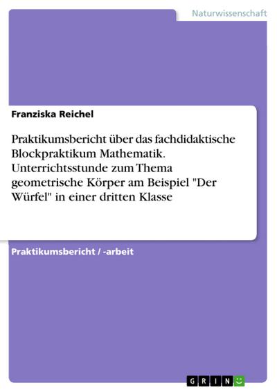 Praktikumsbericht über das fachdidaktische Blockpraktikum Mathematik. Unterrichtsstunde zum Thema geometrische Körper am Beispiel ’Der Würfel’ in einer dritten Klasse