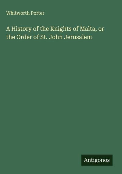 A History of the Knights of Malta, or the Order of St. John Jerusalem