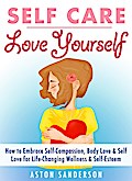 Self Care: Love Yourself: How to Embrace Self-Compassion, Body Love & Self Love for Life-Changing Wellness & Self-Esteem